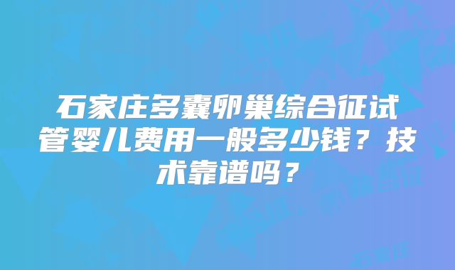 石家庄多囊卵巢综合征试管婴儿费用一般多少钱？技术靠谱吗？