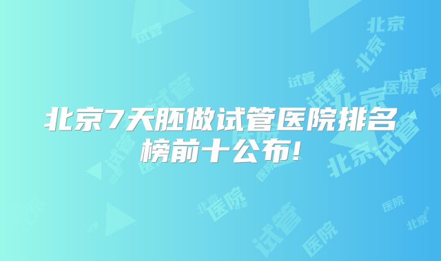 北京7天胚做试管医院排名榜前十公布!