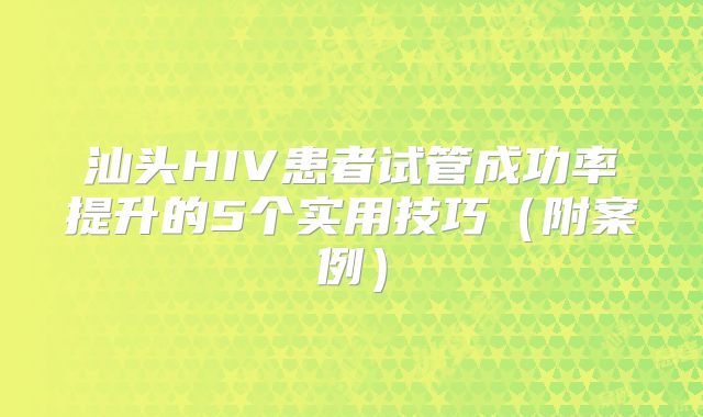 汕头HIV患者试管成功率提升的5个实用技巧（附案例）