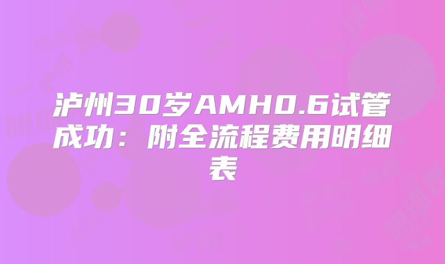 泸州30岁AMH0.6试管成功:附全流程费用明细表