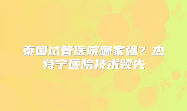 泰国试管医院哪家强?杰特宁医院技术领先