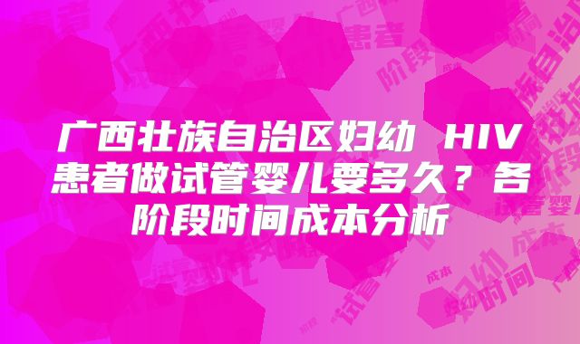 广西壮族自治区妇幼 HIV患者做试管婴儿要多久?各阶段时间成本分析