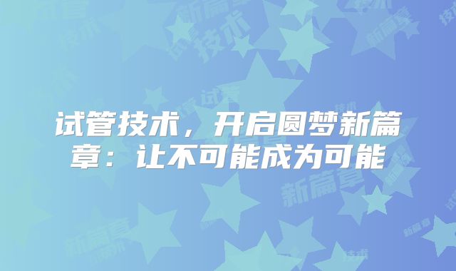 试管技术,开启圆梦新篇章:让不可能成为可能
