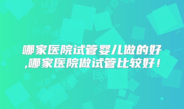 哪家医院试管婴儿做的好,哪家医院做试管比较好!