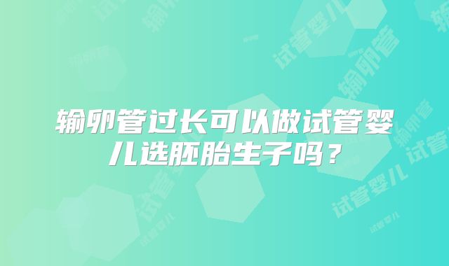 输卵管过长可以做试管婴儿选胚胎生子吗？