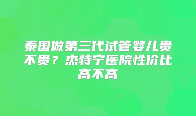 泰国做第三代试管婴儿贵不贵?杰特宁医院性价比高不高
