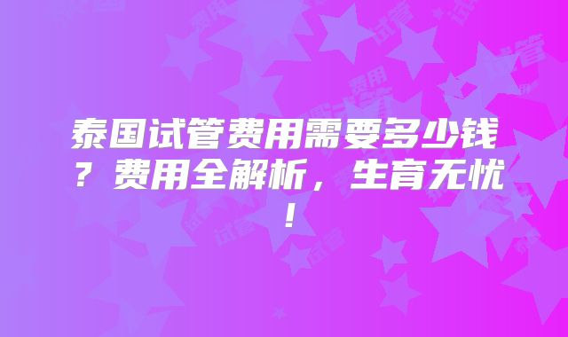 泰国试管费用需要多少钱？费用全解析，生育无忧！