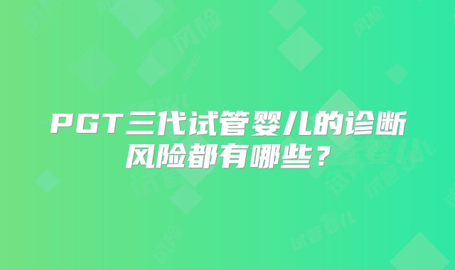 PGT三代试管婴儿的诊断风险都有哪些？