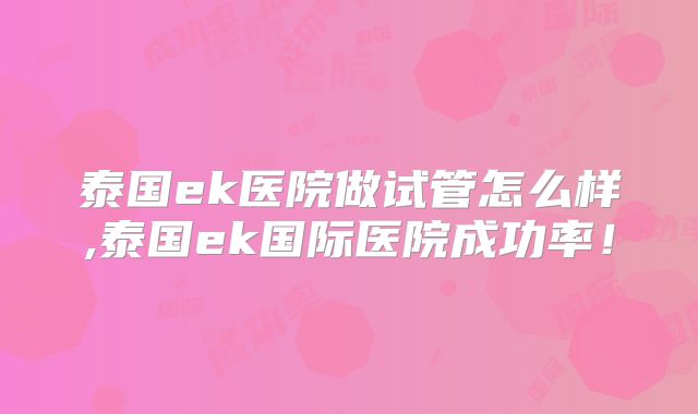 泰国ek医院做试管怎么样,泰国ek国际医院成功率!