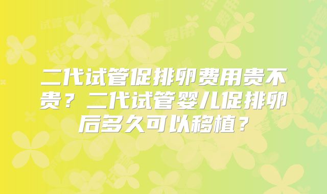 二代试管促排卵费用贵不贵？二代试管婴儿促排卵后多久可以移植？