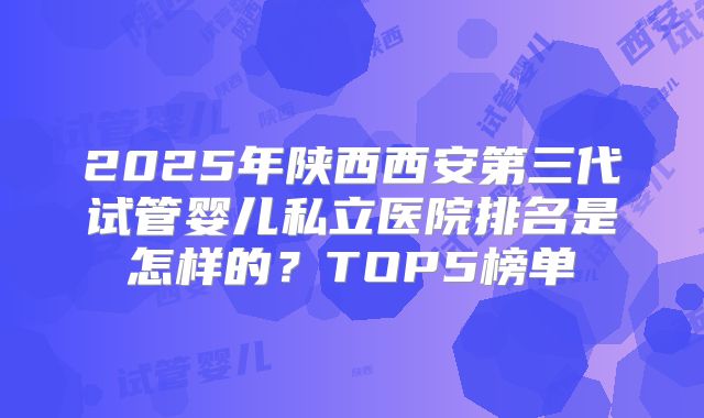 2025年陕西西安第三代试管婴儿私立医院排名是怎样的？TOP5榜单