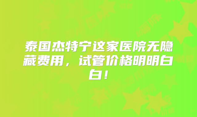 泰国杰特宁这家医院无隐藏费用，试管价格明明白白！