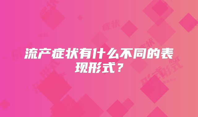 流产症状有什么不同的表现形式?