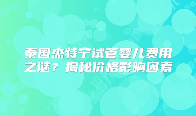 泰国杰特宁试管婴儿费用之谜？揭秘价格影响因素