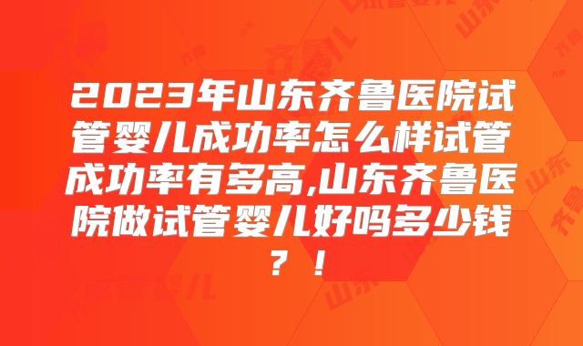 2023年山东齐鲁医院试管婴儿成功率怎么样试管成功率有多高,山东齐鲁医院做试管婴儿好吗多少钱？！