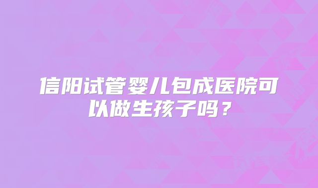 信阳试管婴儿包成医院可以做生孩子吗？