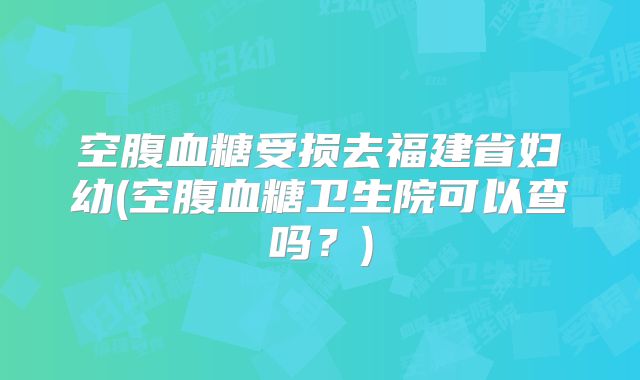 空腹血糖受损去福建省妇幼(空腹血糖卫生院可以查吗？)