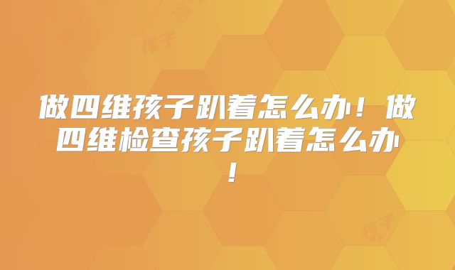 做四维孩子趴着怎么办!做四维检查孩子趴着怎么办!