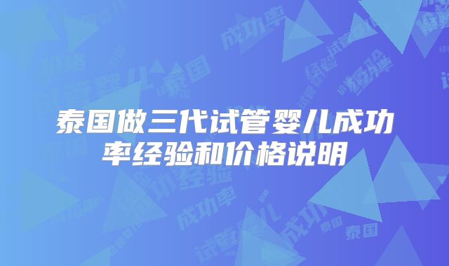 泰国做三代试管婴儿成功率经验和价格说明