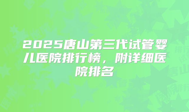 2025唐山第三代试管婴儿医院排行榜,附详细医院排名