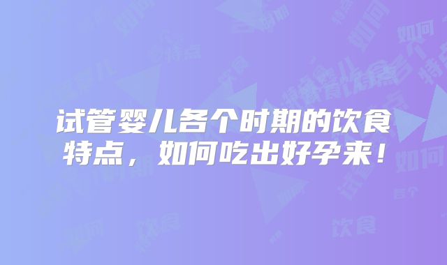 试管婴儿各个时期的饮食特点,如何吃出好孕来!