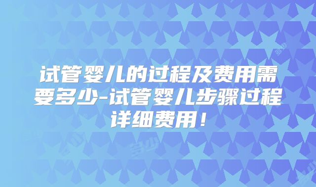 试管婴儿的过程及费用需要多少-试管婴儿步骤过程详细费用！