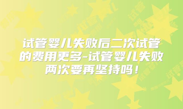 试管婴儿失败后二次试管的费用更多-试管婴儿失败两次要再坚持吗!