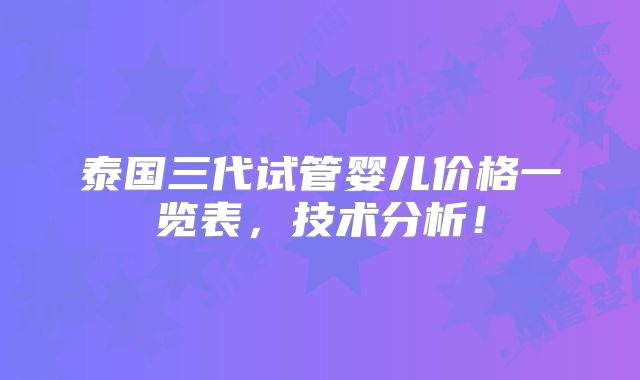 泰国三代试管婴儿价格一览表，技术分析！