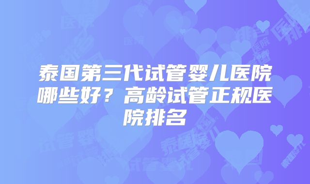 泰国第三代试管婴儿医院哪些好？高龄试管正规医院排名