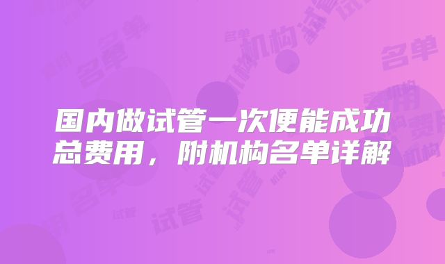 国内做试管一次便能成功总费用,附机构名单详解
