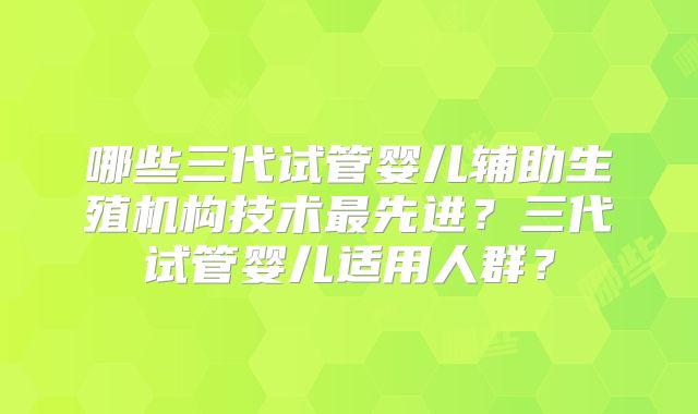 哪些三代试管婴儿辅助生殖机构技术最先进？三代试管婴儿适用人群？