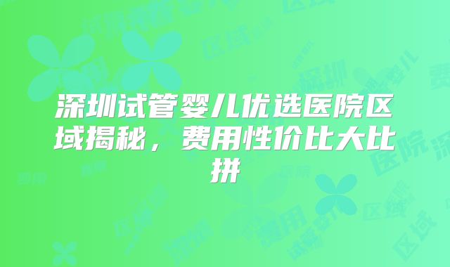 深圳试管婴儿优选医院区域揭秘，费用性价比大比拼