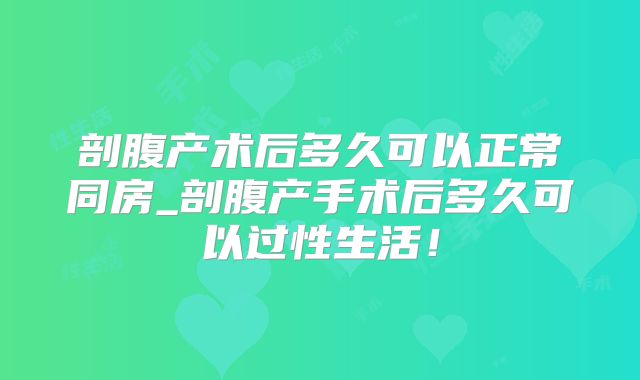 剖腹产术后多久可以正常同房_剖腹产手术后多久可以过性生活!