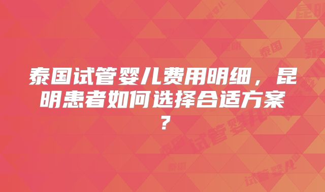 泰国试管婴儿费用明细，昆明患者如何选择合适方案？