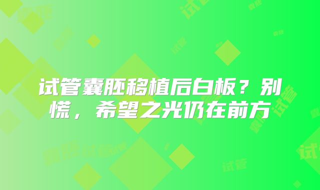 试管囊胚移植后白板？别慌，希望之光仍在前方