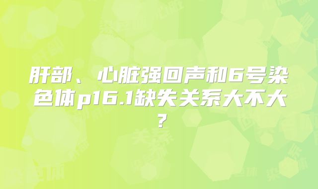 肝部、心脏强回声和6号染色体p16.1缺失关系大不大？
