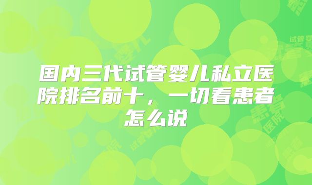 国内三代试管婴儿私立医院排名前十，一切看患者怎么说
