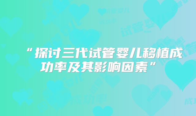 “探讨三代试管婴儿移植成功率及其影响因素”