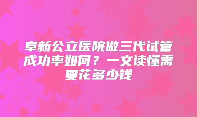 阜新公立医院做三代试管成功率如何？一文读懂需要花多少钱