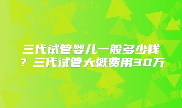 三代试管婴儿一般多少钱？三代试管大概费用30万