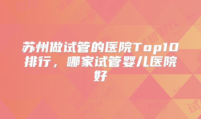 苏州做试管的医院Top10排行,哪家试管婴儿医院好