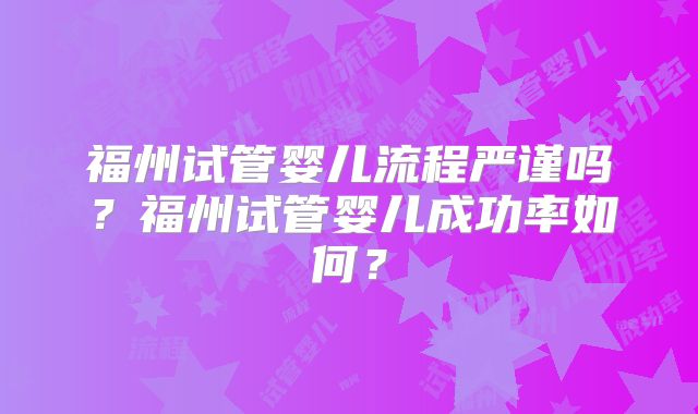 福州试管婴儿流程严谨吗？福州试管婴儿成功率如何？