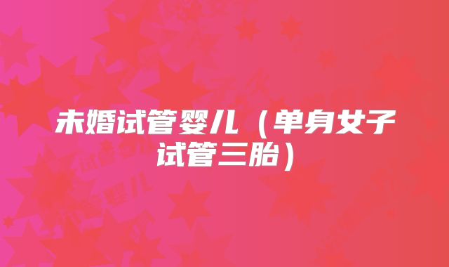 未婚试管婴儿（单身女子试管三胎）