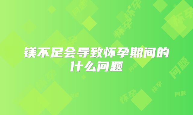 镁不足会导致怀孕期间的什么问题
