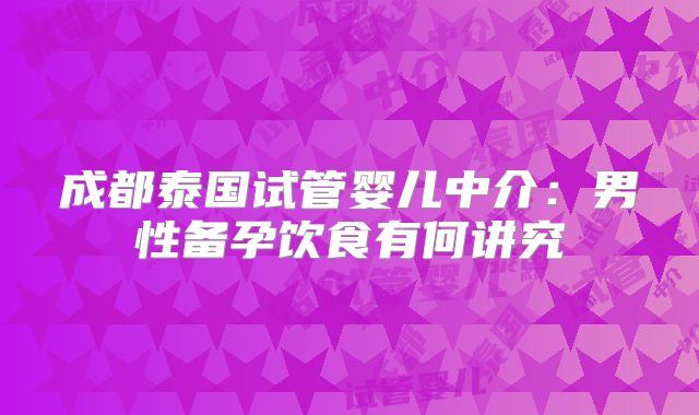 成都泰国试管婴儿中介:男性备孕饮食有何讲究