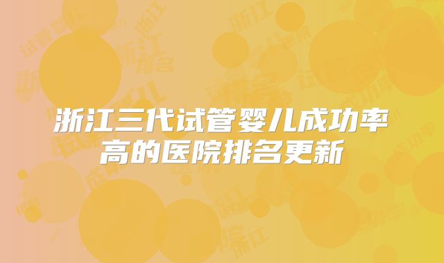 浙江三代试管婴儿成功率高的医院排名更新