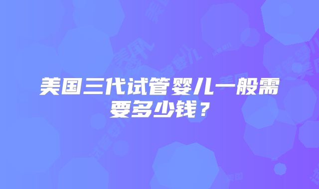 美国三代试管婴儿一般需要多少钱？