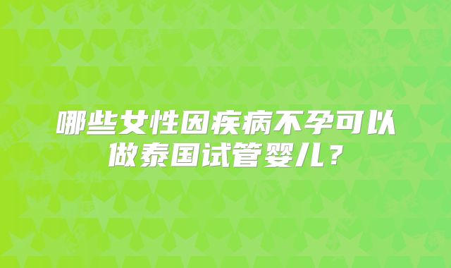 哪些女性因疾病不孕可以做泰国试管婴儿？