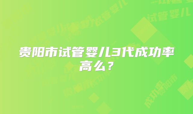 贵阳市试管婴儿3代成功率高么?