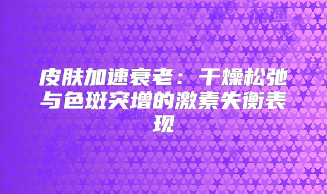 皮肤加速衰老：干燥松弛与色斑突增的激素失衡表现